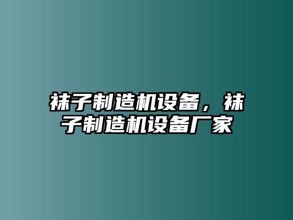 襪子制造機設備，襪子制造機設備廠(chǎng)家
