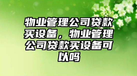 物業(yè)管理公司貸款買(mǎi)設備，物業(yè)管理公司貸款買(mǎi)設備可以嗎