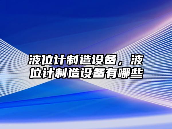 液位計制造設備，液位計制造設備有哪些