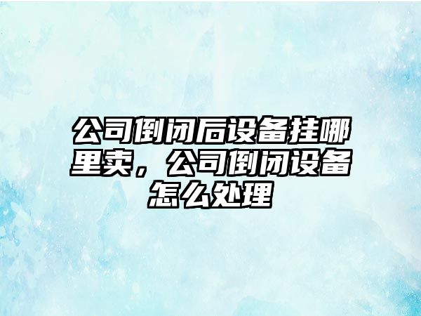 公司倒閉后設備掛哪里賣(mài)，公司倒閉設備怎么處理