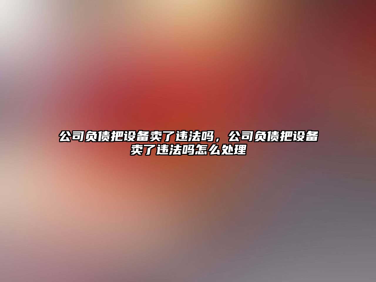 公司負債把設備賣(mài)了違法嗎，公司負債把設備賣(mài)了違法嗎怎么處理