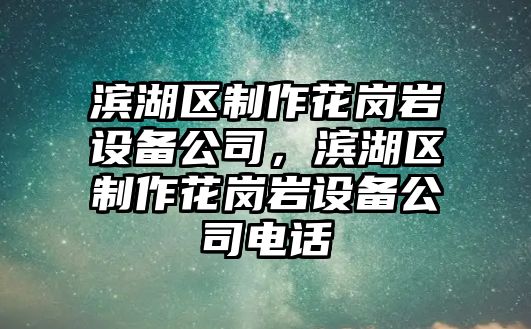 濱湖區制作花崗巖設備公司，濱湖區制作花崗巖設備公司電話(huà)