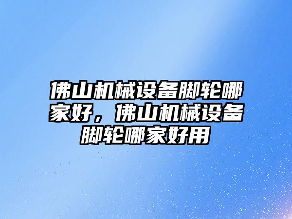 佛山機械設備腳輪哪家好，佛山機械設備腳輪哪家好用