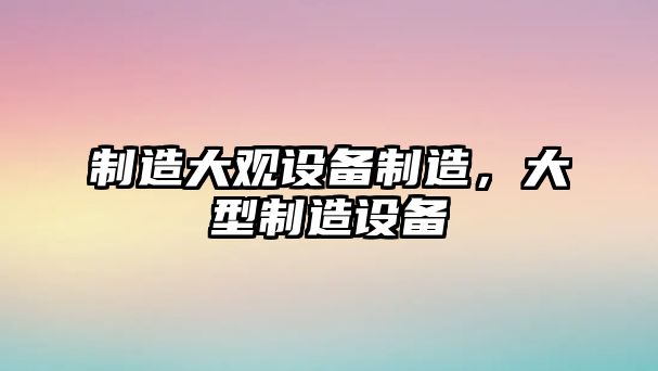 制造大觀(guān)設備制造，大型制造設備