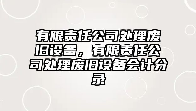 有限責任公司處理廢舊設備，有限責任公司處理廢舊設備會(huì )計分錄