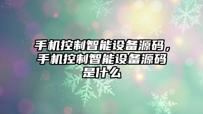 手機控制智能設備源碼，手機控制智能設備源碼是什么