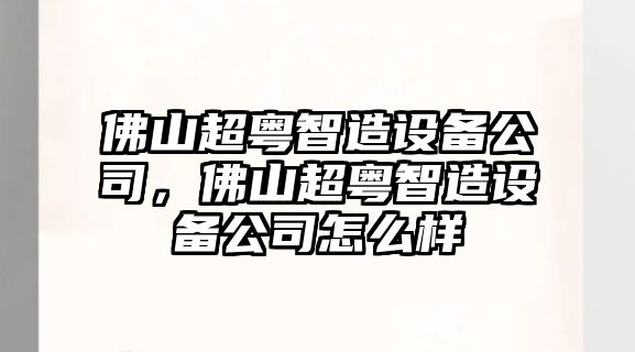 佛山超粵智造設備公司，佛山超粵智造設備公司怎么樣