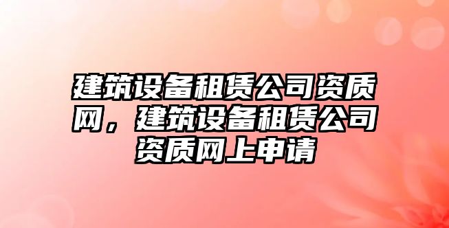 建筑設備租賃公司資質(zhì)網(wǎng)，建筑設備租賃公司資質(zhì)網(wǎng)上申請