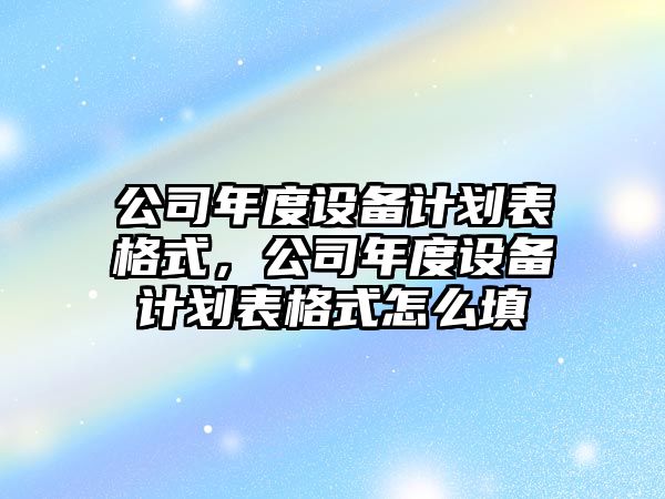 公司年度設備計劃表格式，公司年度設備計劃表格式怎么填