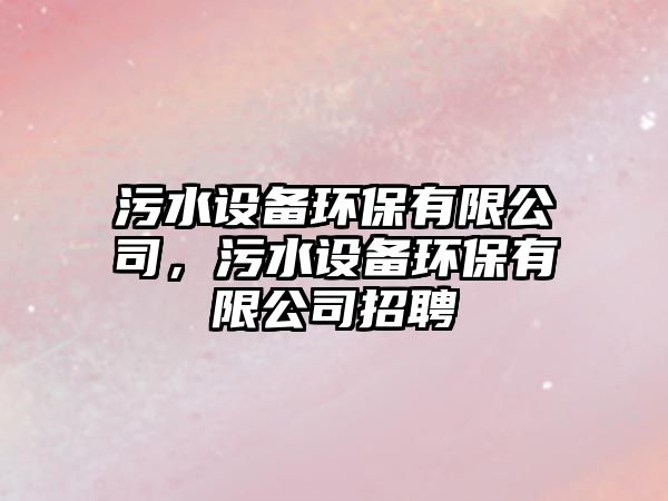 污水設備環(huán)保有限公司，污水設備環(huán)保有限公司招聘