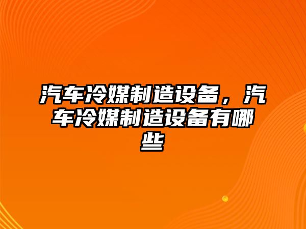 汽車(chē)冷媒制造設備，汽車(chē)冷媒制造設備有哪些