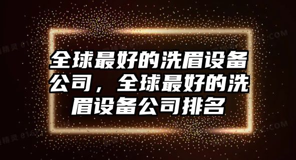 全球最好的洗眉設備公司，全球最好的洗眉設備公司排名