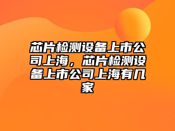 芯片檢測設備上市公司上海，芯片檢測設備上市公司上海有幾家