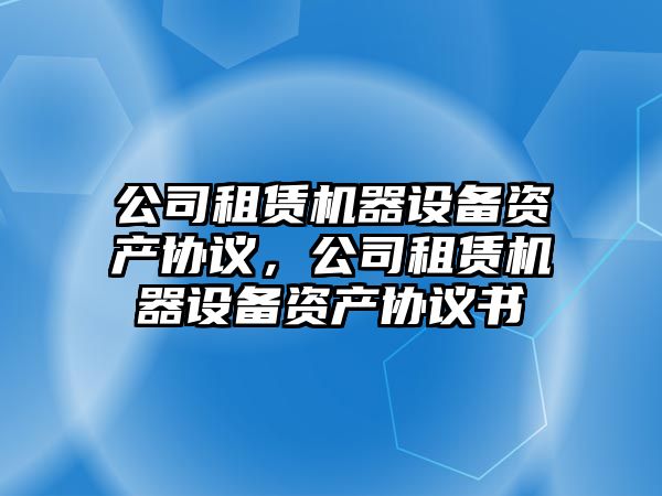 公司租賃機器設備資產(chǎn)協(xié)議，公司租賃機器設備資產(chǎn)協(xié)議書(shū)