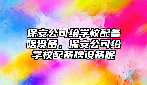 保安公司給學(xué)校配備啥設備，保安公司給學(xué)校配備啥設備呢