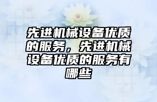 先進(jìn)機械設備優(yōu)質(zhì)的服務(wù)，先進(jìn)機械設備優(yōu)質(zhì)的服務(wù)有哪些