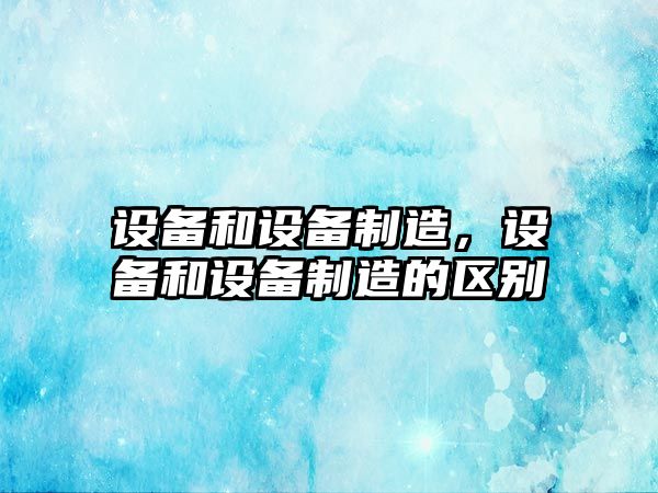 設備和設備制造，設備和設備制造的區別