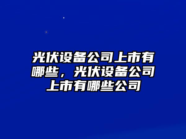 光伏設備公司上市有哪些，光伏設備公司上市有哪些公司