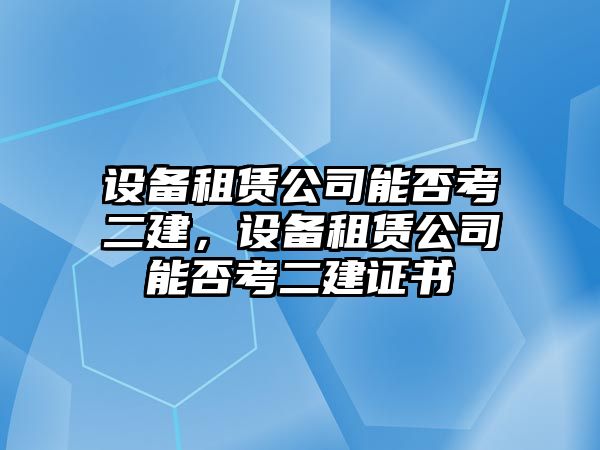 設備租賃公司能否考二建，設備租賃公司能否考二建證書(shū)