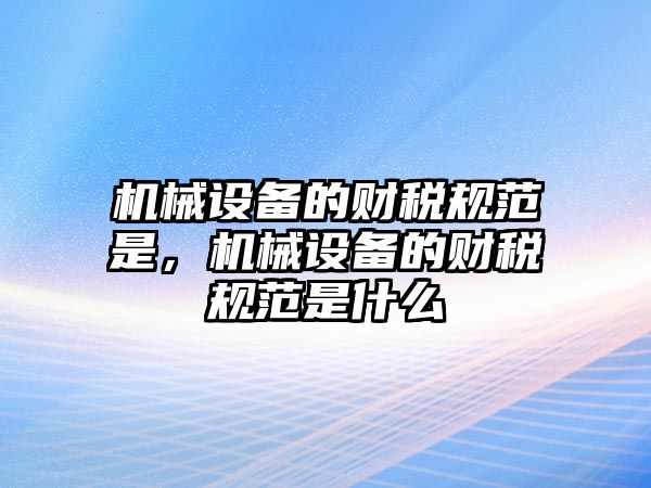 機械設備的財稅規范是，機械設備的財稅規范是什么