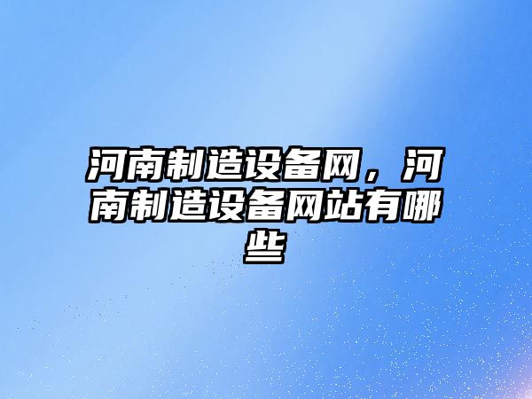 河南制造設備網(wǎng)，河南制造設備網(wǎng)站有哪些
