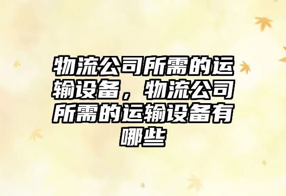 物流公司所需的運輸設備，物流公司所需的運輸設備有哪些