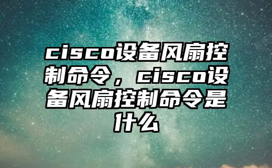 cisco設備風(fēng)扇控制命令，cisco設備風(fēng)扇控制命令是什么