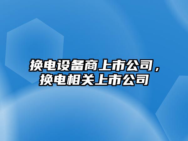 換電設備商上市公司，換電相關(guān)上市公司