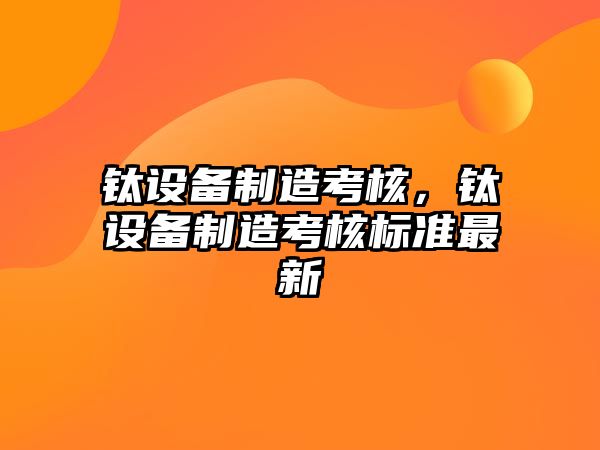 鈦設備制造考核，鈦設備制造考核標準最新