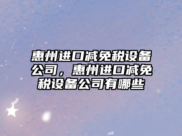 惠州進(jìn)口減免稅設備公司，惠州進(jìn)口減免稅設備公司有哪些