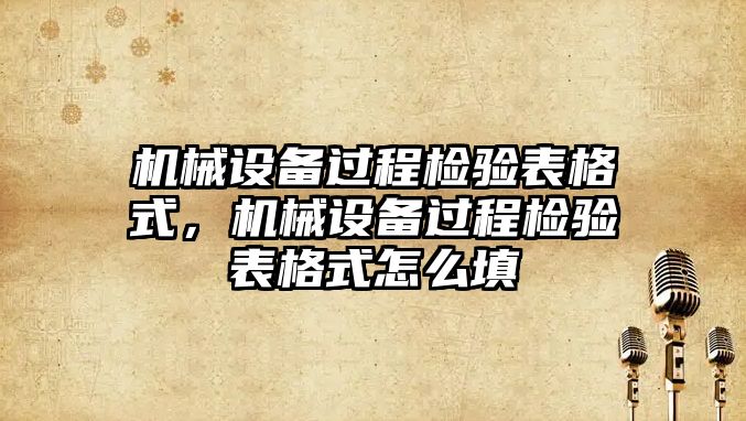 機械設備過(guò)程檢驗表格式，機械設備過(guò)程檢驗表格式怎么填