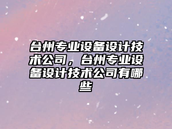 臺州專(zhuān)業(yè)設備設計技術(shù)公司，臺州專(zhuān)業(yè)設備設計技術(shù)公司有哪些