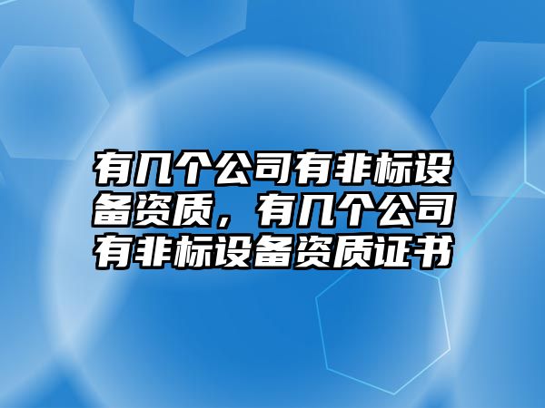 有幾個(gè)公司有非標設備資質(zhì)，有幾個(gè)公司有非標設備資質(zhì)證書(shū)