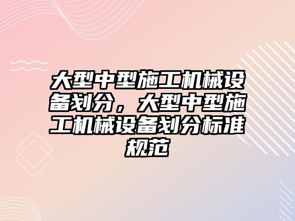 大型中型施工機械設備劃分，大型中型施工機械設備劃分標準規范