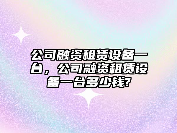 公司融資租賃設備一臺，公司融資租賃設備一臺多少錢(qián)?