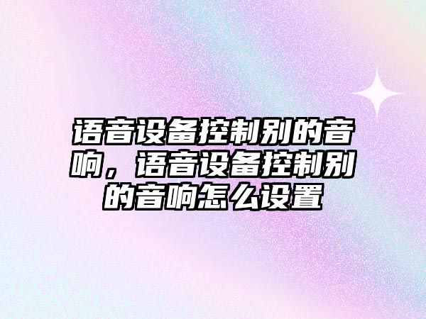 語(yǔ)音設備控制別的音響，語(yǔ)音設備控制別的音響怎么設置