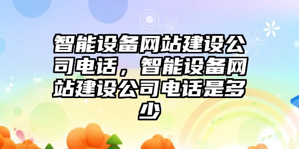 智能設備網(wǎng)站建設公司電話(huà)，智能設備網(wǎng)站建設公司電話(huà)是多少