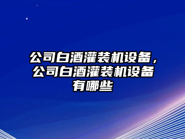 公司白酒灌裝機設備，公司白酒灌裝機設備有哪些