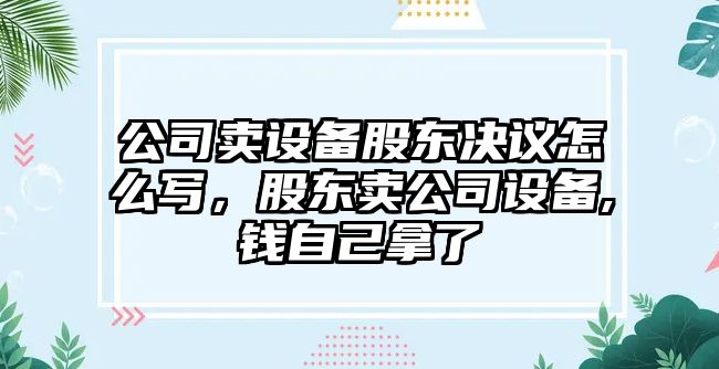 公司賣(mài)設備股東決議怎么寫(xiě)，股東賣(mài)公司設備,錢(qián)自己拿了