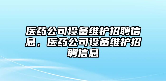 醫藥公司設備維護招聘信息，醫藥公司設備維護招聘信息