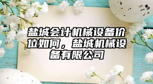 鹽城會(huì )計機械設備價(jià)位如何，鹽城機械設備有限公司