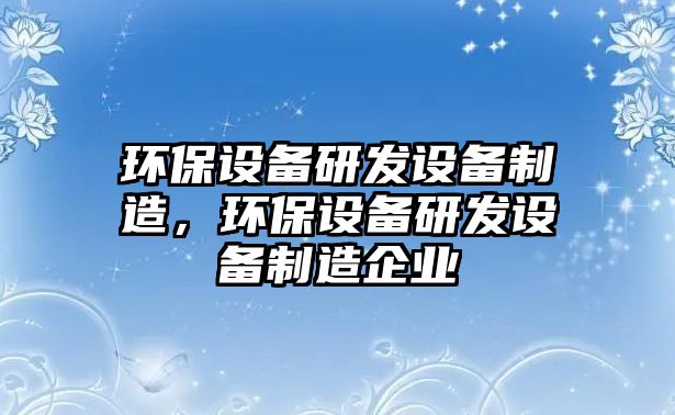 環(huán)保設備研發(fā)設備制造，環(huán)保設備研發(fā)設備制造企業(yè)