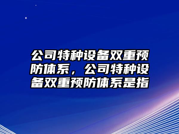 公司特種設備雙重預防體系，公司特種設備雙重預防體系是指