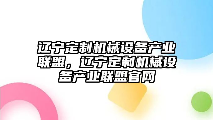 遼寧定制機械設備產(chǎn)業(yè)聯(lián)盟，遼寧定制機械設備產(chǎn)業(yè)聯(lián)盟官網(wǎng)