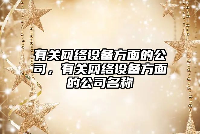 有關(guān)網(wǎng)絡(luò )設備方面的公司，有關(guān)網(wǎng)絡(luò )設備方面的公司名稱(chēng)