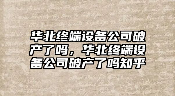 華北終端設備公司破產(chǎn)了嗎，華北終端設備公司破產(chǎn)了嗎知乎