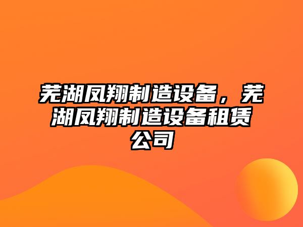 蕪湖鳳翔制造設備，蕪湖鳳翔制造設備租賃公司