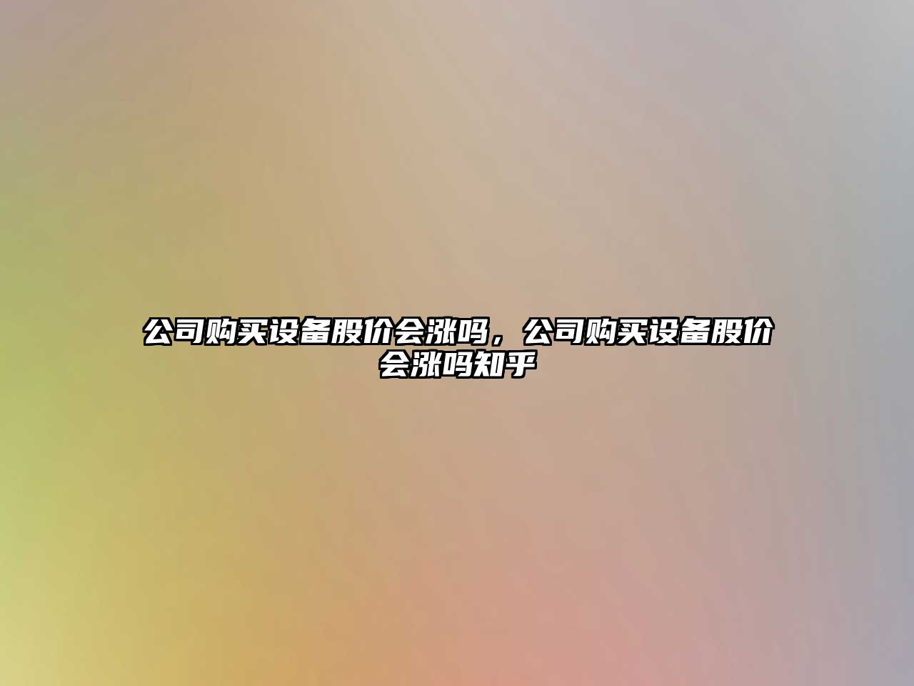 公司購買(mǎi)設備股價(jià)會(huì )漲嗎，公司購買(mǎi)設備股價(jià)會(huì )漲嗎知乎