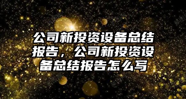 公司新投資設備總結報告，公司新投資設備總結報告怎么寫(xiě)