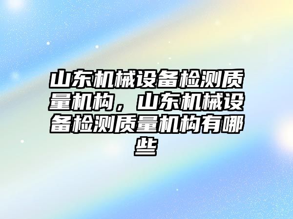 山東機械設備檢測質(zhì)量機構，山東機械設備檢測質(zhì)量機構有哪些